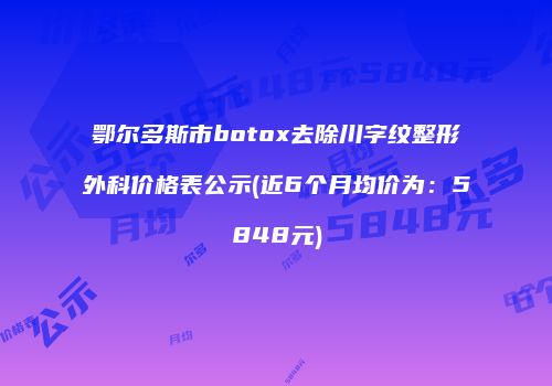 鄂尔多斯市botox去除川字纹整形外科价格表公示(近6个月均价为：5848元)