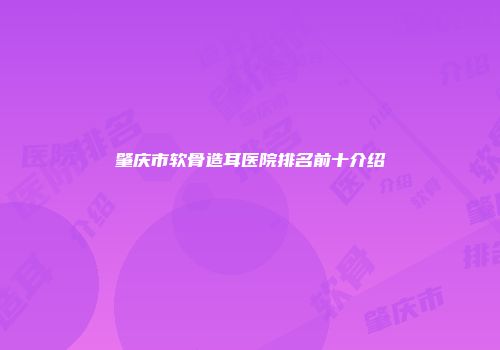 肇庆市软骨造耳医院排名前十介绍