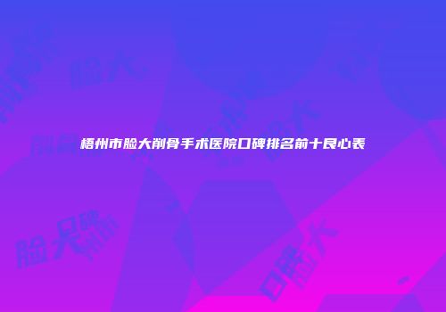 梧州市脸大削骨手术医院口碑排名前十良心表