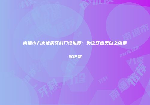 南通市八家优质牙科门诊推荐：为您牙齿美白之旅保驾护航