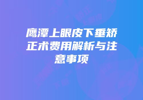鹰潭上眼皮下垂矫正术费用解析与注意事项