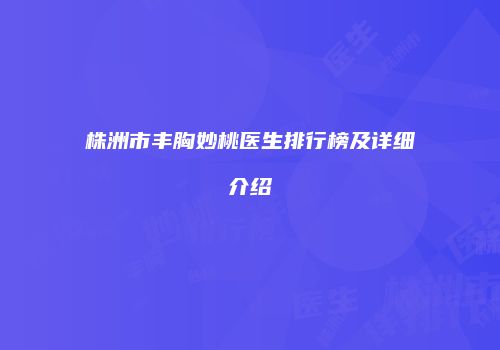 株洲市丰胸妙桃医生排行榜及详细介绍