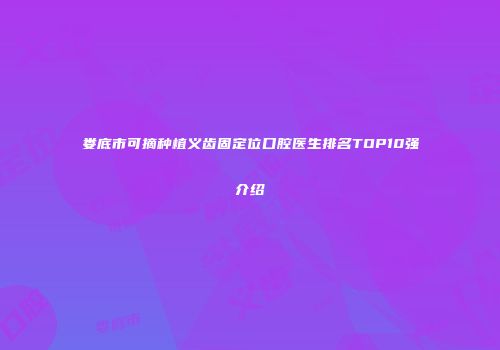 娄底市可摘种植义齿固定位口腔医生排名TOP10强介绍