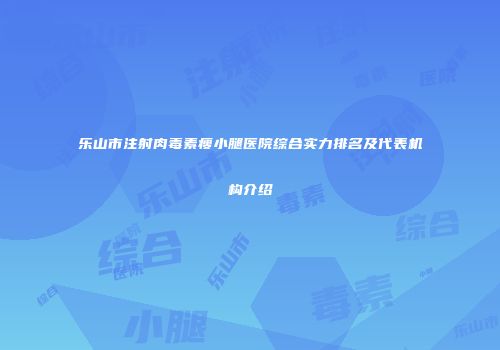 乐山市注射肉毒素瘦小腿医院综合实力排名及代表机构介绍