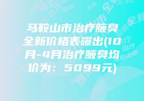 马鞍山市治疗腋臭全新价格表曝出(10月-4月治疗腋臭均价为：5099元)