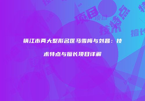 镇江市两大整形名医马雪梅与刘昌：技术特点与擅长项目详解
