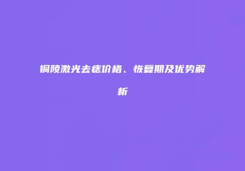 铜陵激光去痣价格、恢复期及优势解析