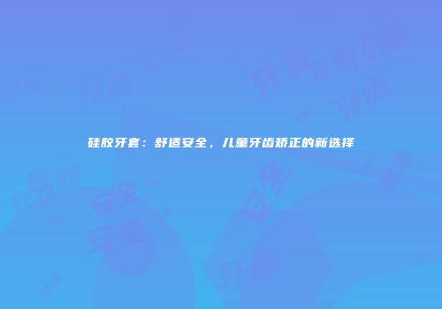 硅胶牙套：舒适安全，儿童牙齿矫正的新选择