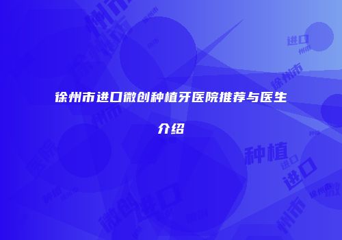 徐州市进口微创种植牙医院推荐与医生介绍