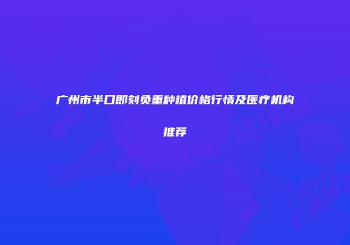 广州市半口即刻负重种植价格行情及医疗机构推荐