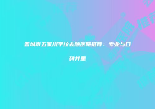 晋城市五家川字纹去除医院推荐：专业与口碑并重