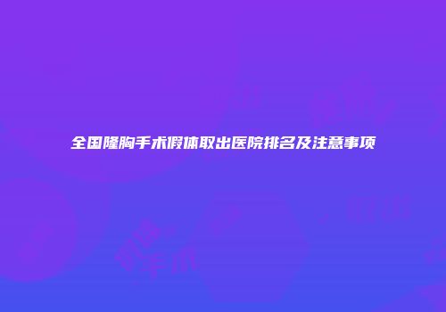 全国隆胸手术假体取出医院排名及注意事项