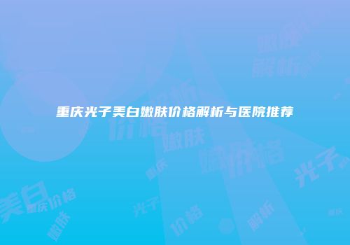 重庆光子美白嫩肤价格解析与医院推荐