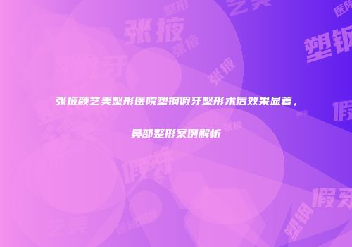 张掖颜艺美整形医院塑钢假牙整形术后效果显著，鼻部整形案例解析