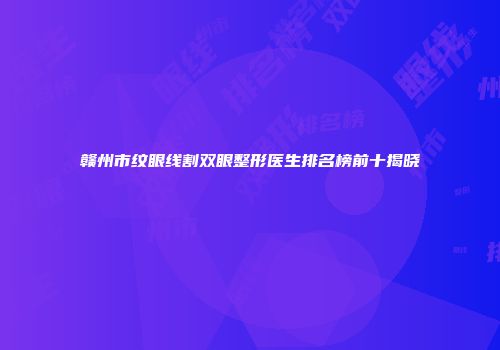 赣州市纹眼线割双眼整形医生排名榜前十揭晓