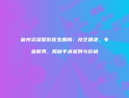 宿州资深整形医生田梅：技艺精湛，专业服务，揭秘手术案例与价格