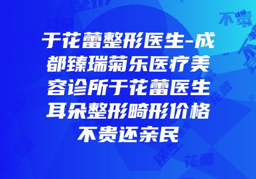 于花蕾整形医生-成都臻瑞菊乐医疗美容诊所于花蕾医生耳朵整形畸形价格不贵还亲民