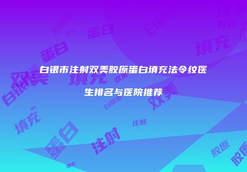 白银市注射双美胶原蛋白填充法令纹医生排名与医院推荐