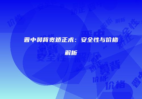 晋中鼻背宽矫正术：安全性与价格解析
