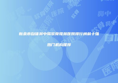 新余市自体鼻中隔软骨隆鼻医院排行榜前十强热门机构推荐