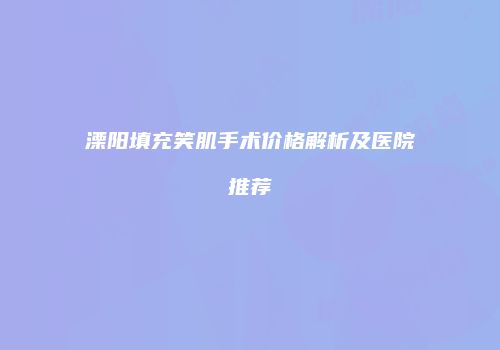 溧阳填充笑肌手术价格解析及医院推荐