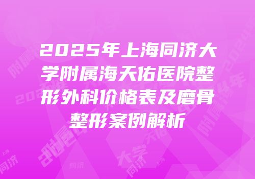 2025年上海同济大学附属海天佑医院整形外科价格表及磨骨整形案例解析