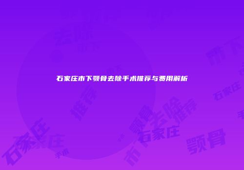 石家庄市下颚骨去除手术推荐与费用解析