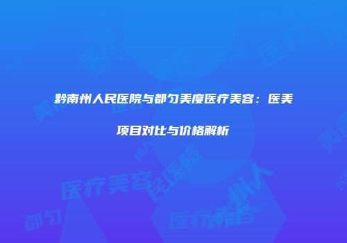 黔南州人民医院与都匀美度医疗美容：医美项目对比与价格解析