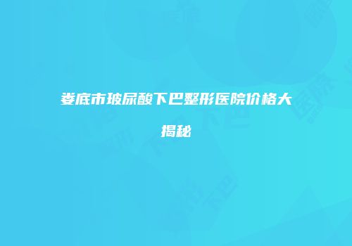 娄底市玻尿酸下巴整形医院价格大揭秘