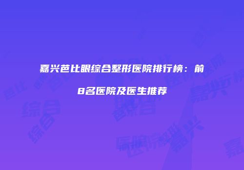 嘉兴芭比眼综合整形医院排行榜：前8名医院及医生推荐