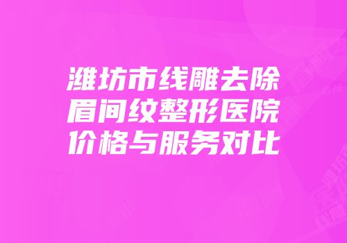 潍坊市线雕去除眉间纹整形医院价格与服务对比