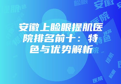 安徽上睑眼提肌医院排名前十：特色与优势解析