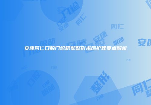 安康同仁口腔门诊眼部整形术后护理要点解析