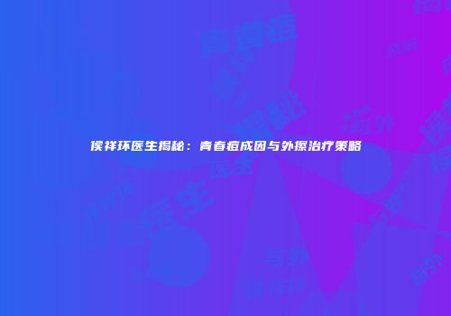 侯祥环医生揭秘：青春痘成因与外擦治疗策略