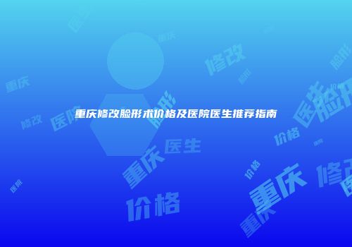 重庆修改脸形术价格及医院医生推荐指南