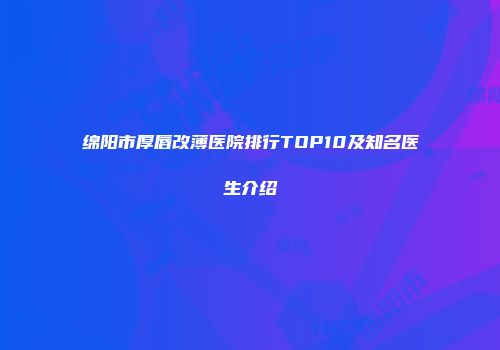 绵阳市厚唇改薄医院排行TOP10及知名医生介绍