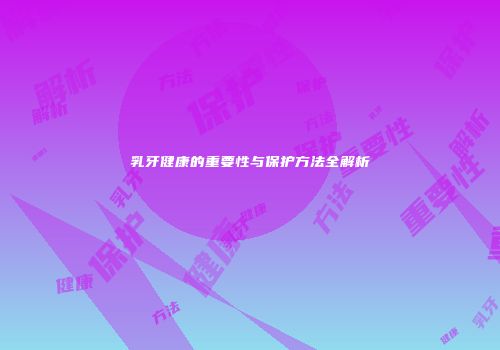 乳牙健康的重要性与保护方法全解析