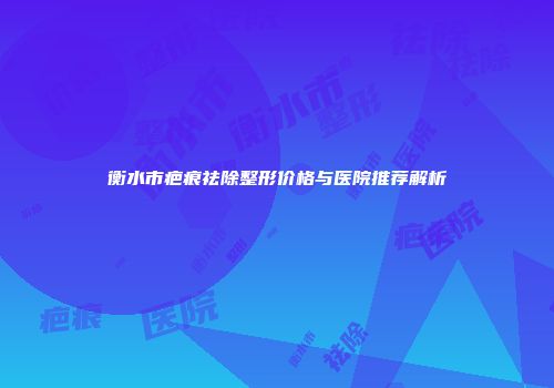 衡水市疤痕祛除整形价格与医院推荐解析