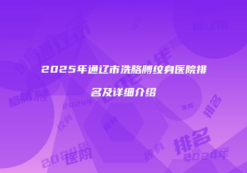 2025年通辽市洗胳膊纹身医院排名及详细介绍