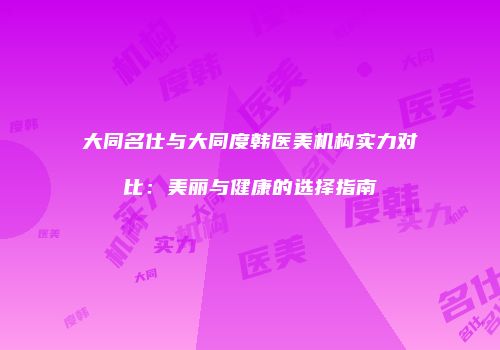大同名仕与大同度韩医美机构实力对比：美丽与健康的选择指南