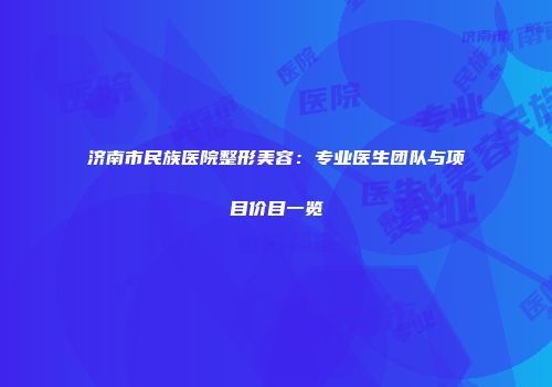 济南市民族医院整形美容：专业医生团队与项目价目一览