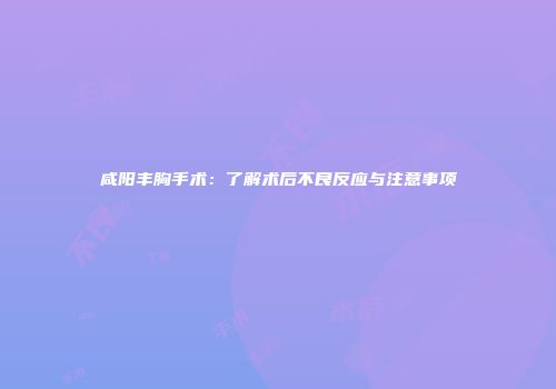 咸阳丰胸手术：了解术后不良反应与注意事项