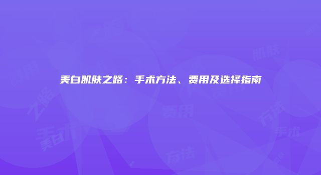 美白肌肤之路：手术方法、费用及选择指南