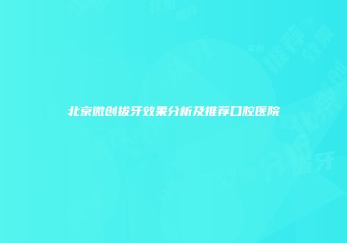 北京微创拔牙效果分析及推荐口腔医院