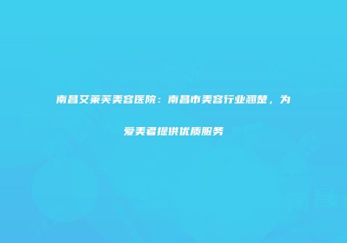 南昌艾莱芙美容医院：南昌市美容行业翘楚，为爱美者提供优质服务