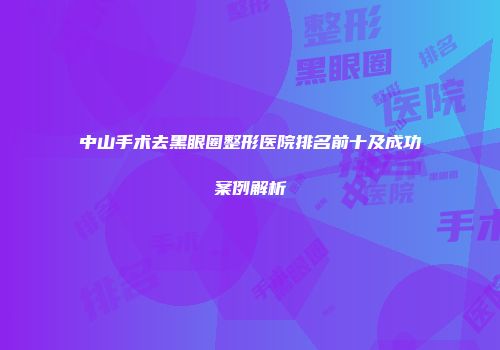 中山手术去黑眼圈整形医院排名前十及成功案例解析