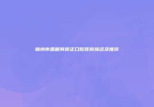 锦州市露龈笑矫正口腔医院排名及推荐
