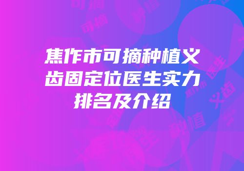 焦作市可摘种植义齿固定位医生实力排名及介绍