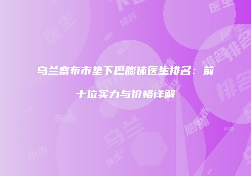乌兰察布市垫下巴膨体医生排名：前十位实力与价格详解
