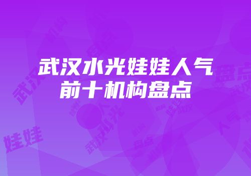 武汉水光娃娃人气前十机构盘点